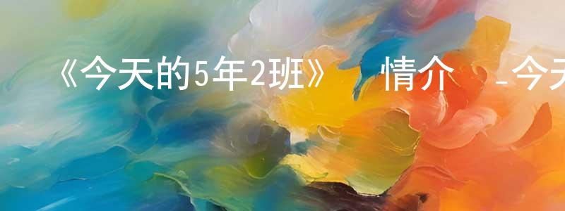 陳軍民發布《今天的5年2班》詳情介紹_今天的5年2班已完結在線觀看_今天的5年2班迅雷下載_日漫